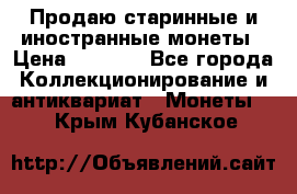 Продаю старинные и иностранные монеты › Цена ­ 4 500 - Все города Коллекционирование и антиквариат » Монеты   . Крым,Кубанское